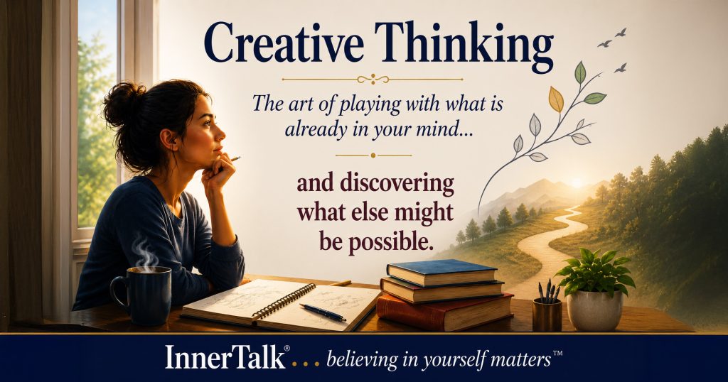 Creative Thinking - the art of playing with what is already in your mind . . . and discovering what else might be possible.